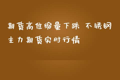 期货高位缩量下跌 不锈钢主力期货实时行情_https://www.iteshow.com_期货交易_第2张