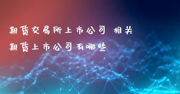 期货交易所上市公司 相关期货上市公司有哪些_https://www.iteshow.com_期货交易_第2张