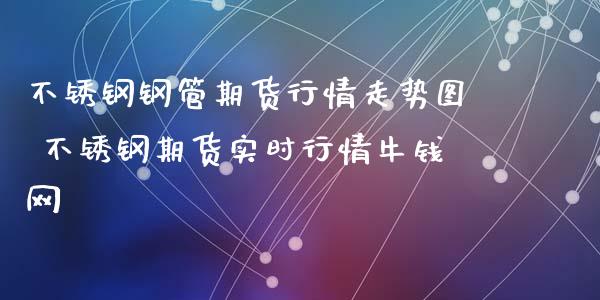 不锈钢钢管期货行情走势图 不锈钢期货实时行情牛钱网_https://www.iteshow.com_期货开户_第2张