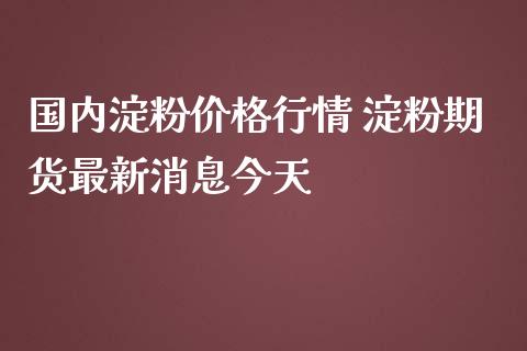 国内淀粉价格行情 淀粉期货最新消息今天_https://www.iteshow.com_期货手续费_第2张