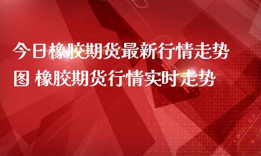 今日橡胶期货最新行情走势图 橡胶期货行情实时走势_https://www.iteshow.com_期货手续费_第2张