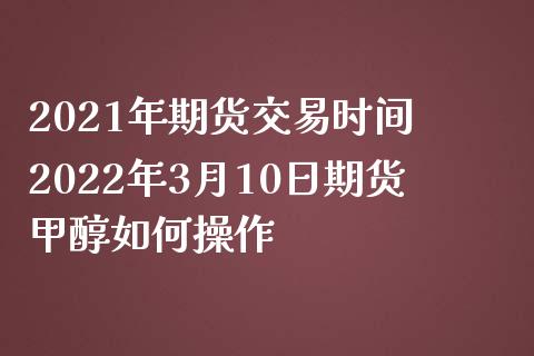 2021年期货交易时间 2022年3月10日期货甲醇如何操作_https://www.iteshow.com_期货公司_第2张