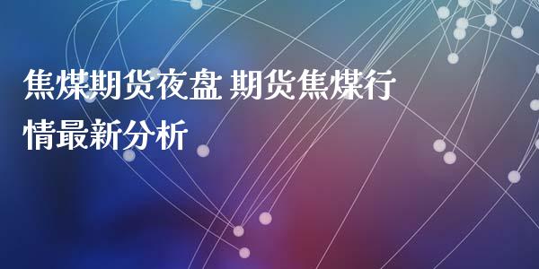 焦煤期货夜盘 期货焦煤行情最新分析_https://www.iteshow.com_期货百科_第2张