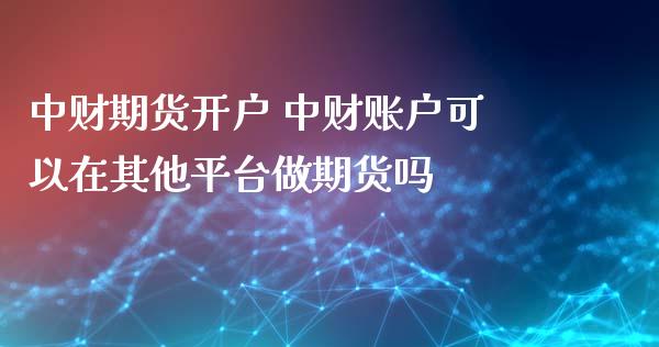 中财期货开户 中财账户可以在其他平台做期货吗_https://www.iteshow.com_股指期货_第2张