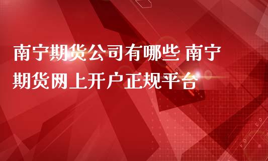 南宁期货公司有哪些 南宁期货网上开户正规平台_https://www.iteshow.com_商品期货_第2张