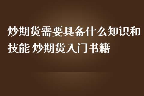 炒期货需要具备什么知识和技能 炒期货入门书籍_https://www.iteshow.com_期货开户_第2张