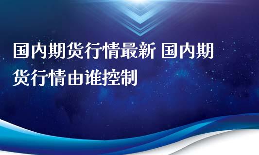 国内期货行情最新 国内期货行情由谁控制_https://www.iteshow.com_商品期货_第2张