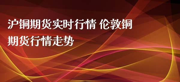 沪铜期货实时行情 伦敦铜期货行情走势_https://www.iteshow.com_股指期权_第2张