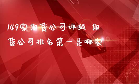 149家期货公司评级 期货公司排名第一是哪家_https://www.iteshow.com_期货手续费_第2张