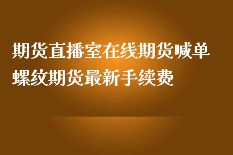 期货直播室在线期货喊单 螺纹期货最新手续费_https://www.iteshow.com_原油期货_第2张