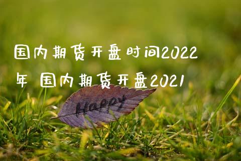 国内期货开盘时间2022年 国内期货开盘2021_https://www.iteshow.com_期货知识_第2张