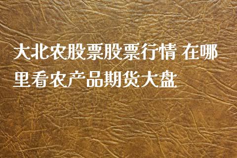 大北农股票股票行情 在哪里看农产品期货大盘_https://www.iteshow.com_原油期货_第2张