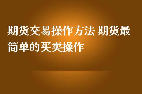 期货交易操作方法 期货最简单的买卖操作_https://www.iteshow.com_期货开户_第2张