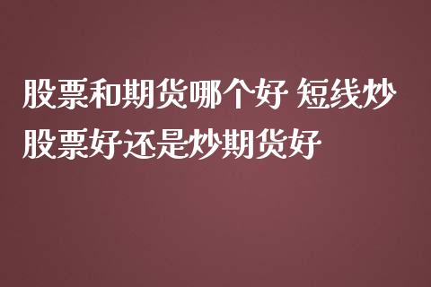 股票和期货哪个好 短线炒股票好还是炒期货好_https://www.iteshow.com_期货交易_第2张