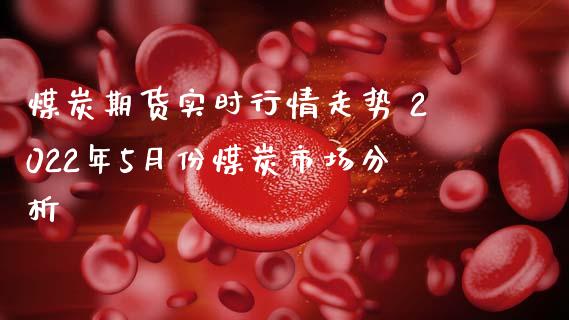 煤炭期货实时行情走势 2022年5月份煤炭市场分析_https://www.iteshow.com_股指期权_第2张