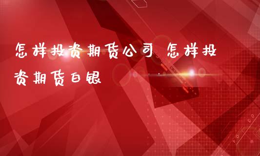 怎样投资期货公司 怎样投资期货白银_https://www.iteshow.com_商品期权_第2张