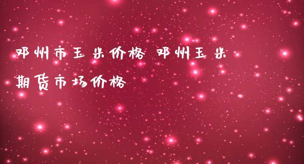 邓州市玉米价格 邓州玉米期货市场价格_https://www.iteshow.com_商品期权_第2张