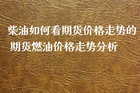 柴油如何看期货价格走势的 期货燃油价格走势分析_https://www.iteshow.com_期货品种_第2张