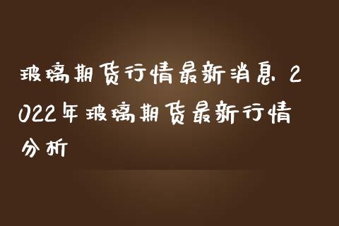 玻璃期货行情最新消息 2022年玻璃期货最新行情分析_https://www.iteshow.com_商品期权_第2张