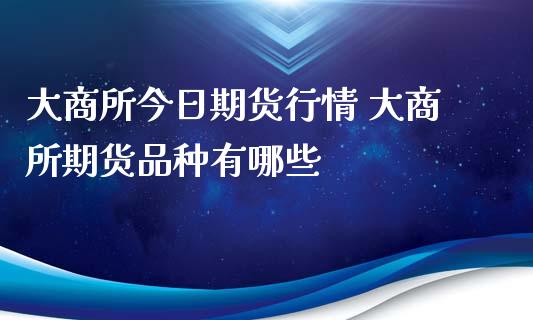 大商所今日期货行情 大商所期货品种有哪些_https://www.iteshow.com_期货品种_第2张