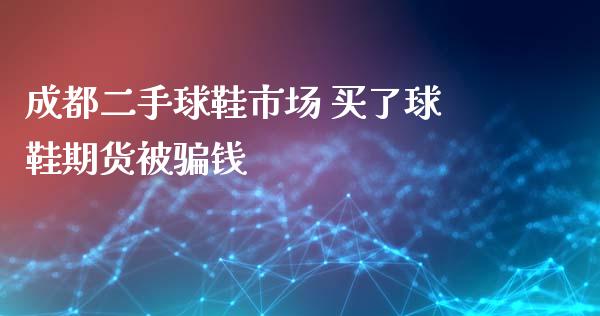 成都二手球鞋市场 买了球鞋期货被骗钱_https://www.iteshow.com_商品期货_第2张