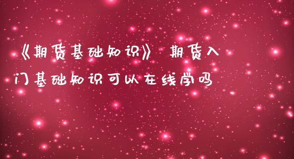 《期货基础知识》 期货入门基础知识可以在线学吗_https://www.iteshow.com_原油期货_第2张