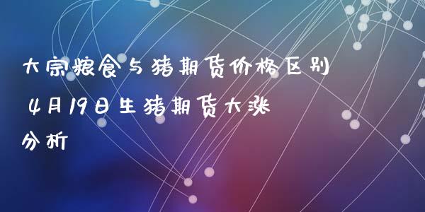 大宗粮食与猪期货价格区别 4月19日生猪期货大涨分析_https://www.iteshow.com_商品期权_第2张