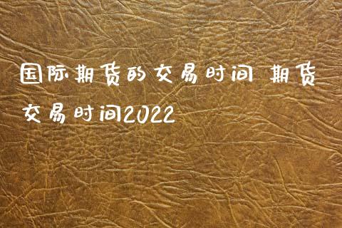 国际期货的交易时间 期货交易时间2022_https://www.iteshow.com_商品期货_第2张