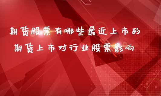 期货股票有哪些最近上市的 期货上市对行业股票影响_https://www.iteshow.com_股指期货_第2张