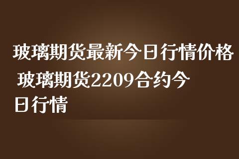 玻璃期货最新今日行情价格 玻璃期货2209合约今日行情_https://www.iteshow.com_期货品种_第2张