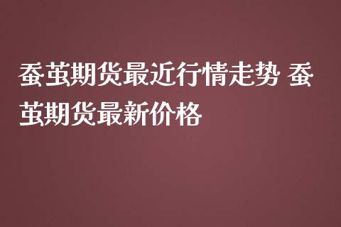 蚕茧期货最近行情走势 蚕茧期货最新价格_https://www.iteshow.com_期货知识_第2张