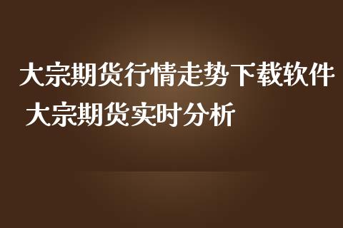 大宗期货行情走势下载软件 大宗期货实时分析_https://www.iteshow.com_股指期货_第2张