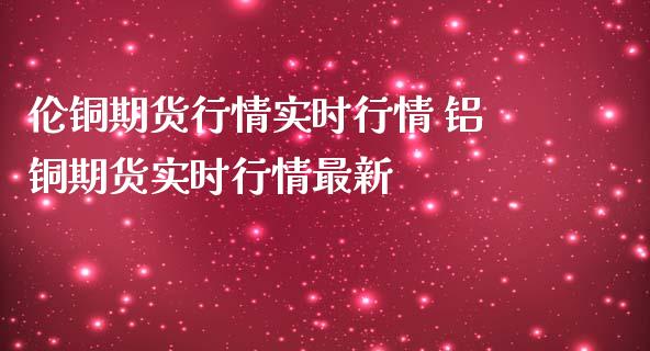 伦铜期货行情实时行情 铝铜期货实时行情最新_https://www.iteshow.com_期货交易_第2张