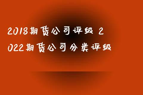 2018期货公司评级 2022期货公司分类评级_https://www.iteshow.com_期货知识_第2张