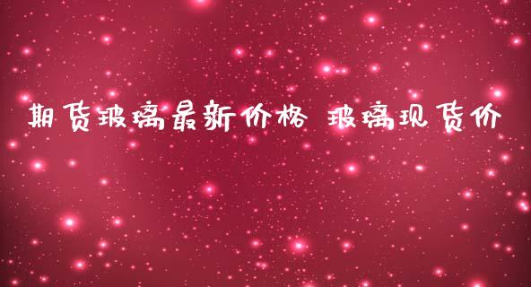 期货玻璃最新价格 玻璃现货价_https://www.iteshow.com_股指期货_第2张