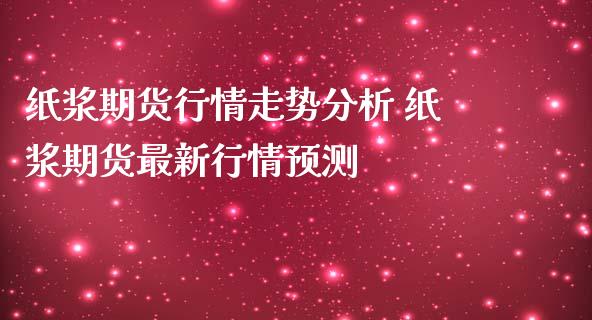 纸浆期货行情走势分析 纸浆期货最新行情预测_https://www.iteshow.com_期货品种_第2张