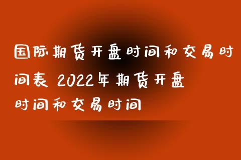 国际期货开盘时间和交易时间表 2022年期货开盘时间和交易时间_https://www.iteshow.com_期货百科_第2张