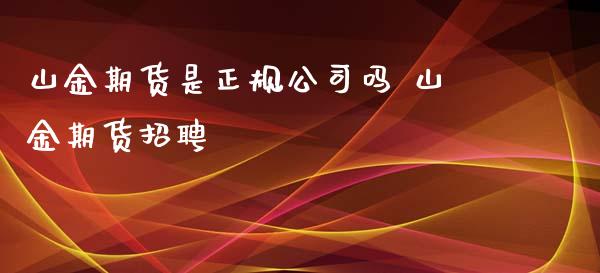 山金期货是正规公司吗 山金期货招聘_https://www.iteshow.com_期货手续费_第2张