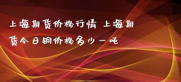 上海期货价格行情 上海期货今日铜价格多少一吨_https://www.iteshow.com_期货品种_第2张