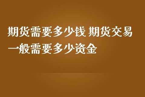 期货需要多少钱 期货交易一般需要多少资金_https://www.iteshow.com_商品期货_第2张