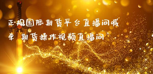 正规国际期货平台直播间喊单 期货操作视频直播间_https://www.iteshow.com_期货百科_第2张