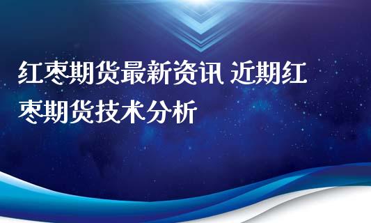 红枣期货最新资讯 近期红枣期货技术分析_https://www.iteshow.com_股指期权_第2张