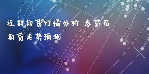 近期期货行情分析 春节后期货走势预测_https://www.iteshow.com_期货交易_第2张