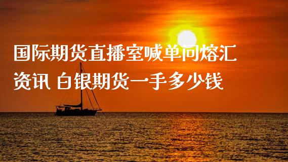 国际期货直播室喊单问熔汇资讯 白银期货一手多少钱_https://www.iteshow.com_黄金期货_第2张