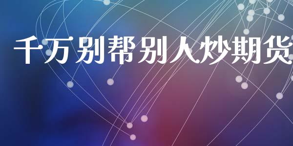 千万别帮别人炒期货_https://www.iteshow.com_期货开户_第2张