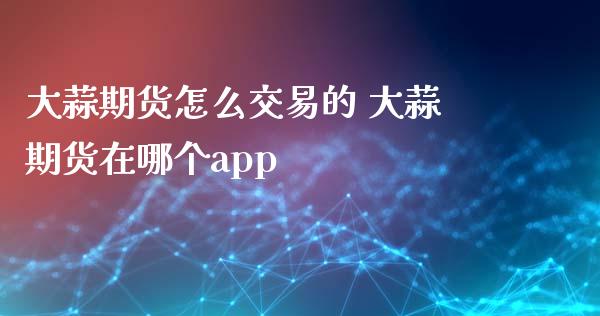 大蒜期货怎么交易的 大蒜期货在哪个app_https://www.iteshow.com_商品期权_第2张