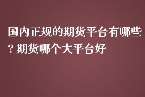 国内正规的期货平台有哪些? 期货哪个大平台好_https://www.iteshow.com_期货手续费_第2张