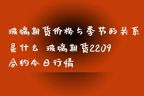 玻璃期货价格与季节的关系是什么 玻璃期货2209合约今日行情_https://www.iteshow.com_期货公司_第2张