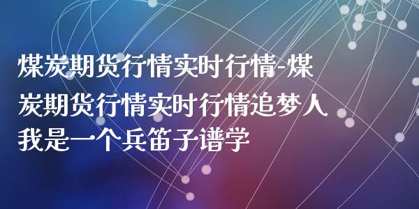 煤炭期货行情实时行情-煤炭期货行情实时行情追梦人我是一个兵笛子谱学_https://www.iteshow.com_期货品种_第2张