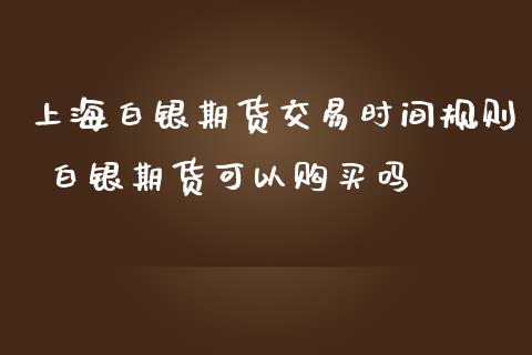 上海白银期货交易时间规则 白银期货可以购买吗_https://www.iteshow.com_期货公司_第2张